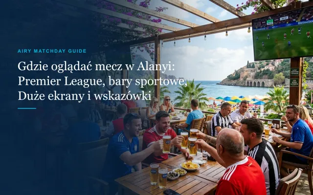Gdzie oglądać mecz w Alanyi: Premier League, bary sportowe, duże ekrany i wskazówki (2026)